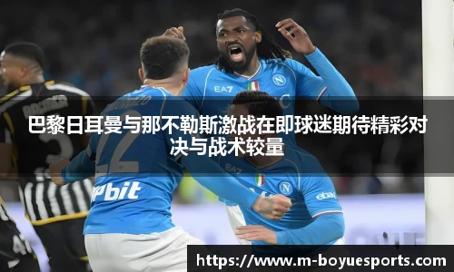 巴黎日耳曼与那不勒斯激战在即球迷期待精彩对决与战术较量